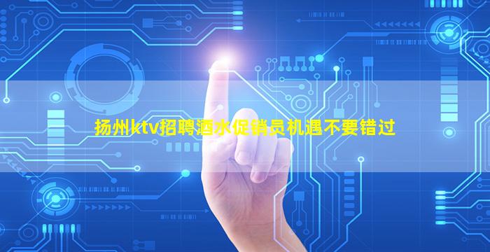 扬州ktv招聘酒水促销员机遇不要错过