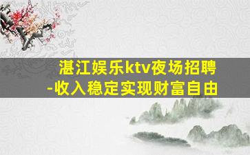 湛江娱乐ktv夜场招聘-收入稳定实现财富自由