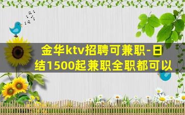 金华ktv招聘可兼职-日结1500起兼职全职都可以
